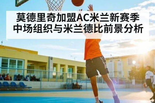 莫德里奇加盟AC米兰新赛季中场组织与米兰德比前景分析