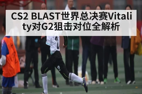 CS2 BLAST世界总决赛Vitality对G2狙击对位全解析
