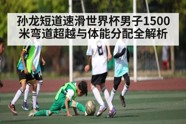 孙龙短道速滑世界杯男子1500米弯道超越与体能分配全解析