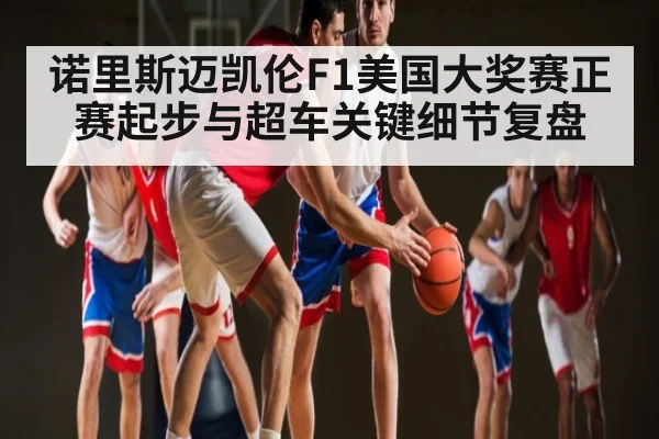 诺里斯迈凯伦F1美国大奖赛正赛起步与超车关键细节复盘