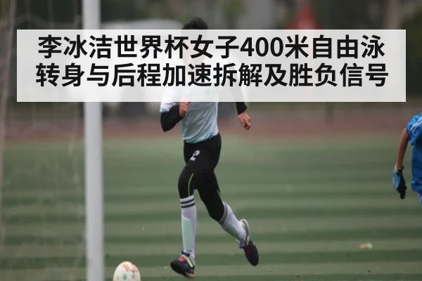 李冰洁世界杯女子400米自由泳转身与后程加速拆解及胜负信号