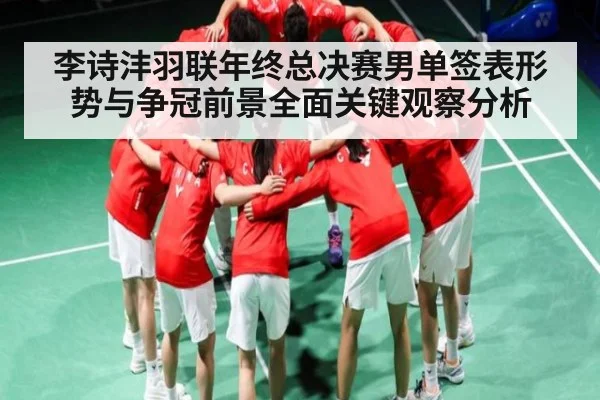 李诗沣羽联年终总决赛男单签表形势与争冠前景全面关键观察分析