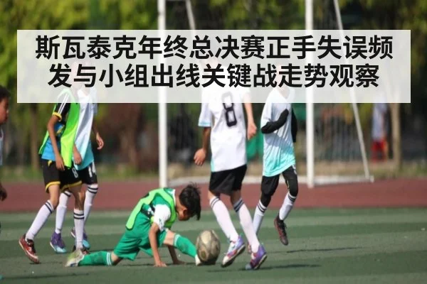 斯瓦泰克年终总决赛正手失误频发与小组出线关键战走势观察