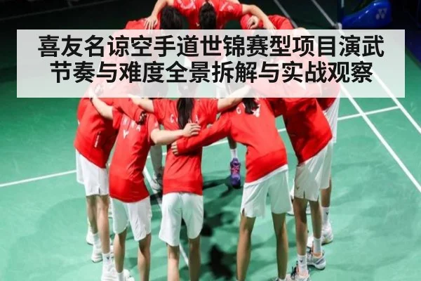 喜友名谅空手道世锦赛型项目演武节奏与难度全景拆解与实战观察
