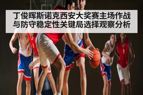 丁俊晖斯诺克西安大奖赛主场作战与防守稳定性关键局选择观察分析